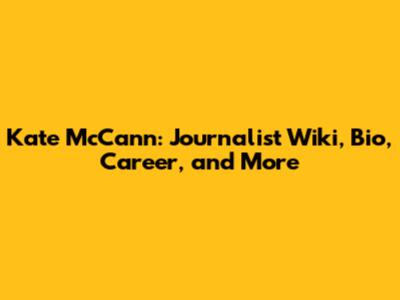 Kate McCann: Journalist Wiki, Bio, Career, and More