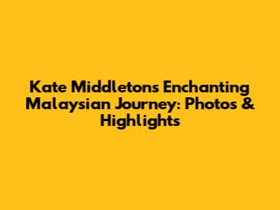 Kate Middleton's Enchanting Malaysian Journey: Photos & Highlights