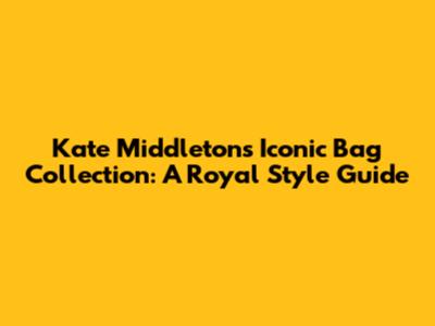 Kate Middleton's Iconic Bag Collection: A Royal Style Guide
