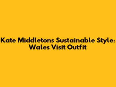 Kate Middleton's Sustainable Style: Wales Visit Outfit