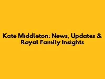 Kate Middleton: News, Updates & Royal Family Insights