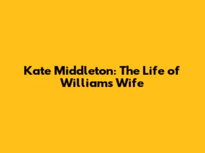 Kate Middleton: The Life of William's Wife