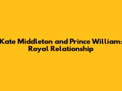 Kate Middleton and Prince William: Royal Relationship