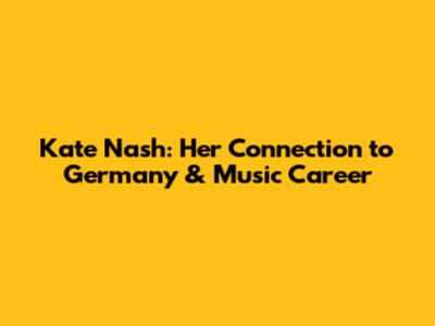 Kate Nash: Her Connection to Germany & Music Career