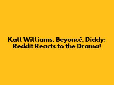Katt Williams, Beyoncé, Diddy: Reddit Reacts to the Drama!