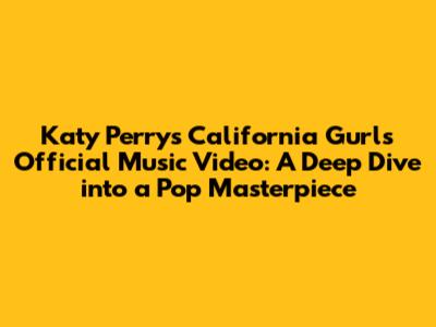 Katy Perry's "California Gurls" Official Music Video: A Deep Dive into a Pop Masterpiece