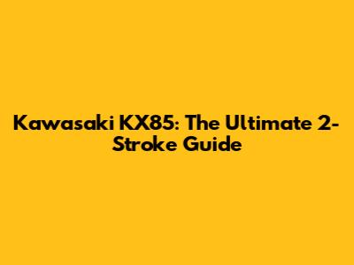 Kawasaki KX85: The Ultimate 2-Stroke Guide