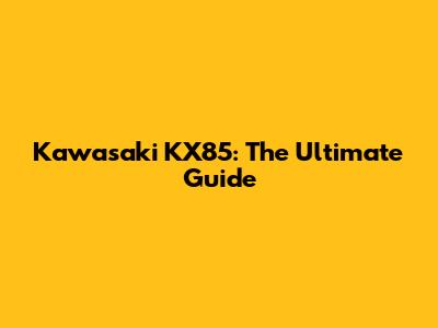 Kawasaki KX85: The Ultimate Guide