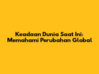 Keadaan Dunia Saat Ini: Memahami Perubahan Global
