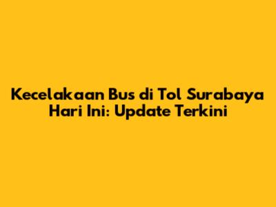 Kecelakaan Bus di Tol Surabaya Hari Ini: Update Terkini
