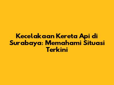Kecelakaan Kereta Api di Surabaya: Memahami Situasi Terkini