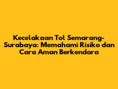 Kecelakaan Tol Semarang-Surabaya: Memahami Risiko dan Cara Aman Berkendara