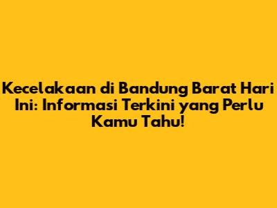 Kecelakaan di Bandung Barat Hari Ini: Informasi Terkini yang Perlu Kamu Tahu!