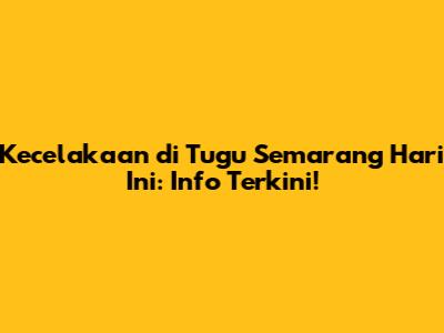 Kecelakaan di Tugu Semarang Hari Ini: Info Terkini!