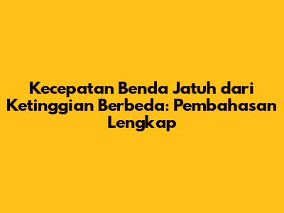 Kecepatan Benda Jatuh dari Ketinggian Berbeda: Pembahasan Lengkap