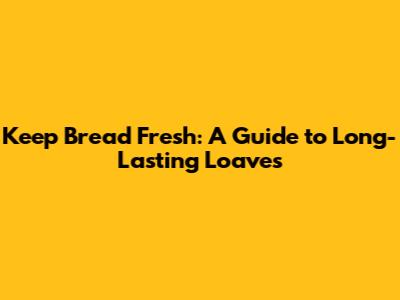 Keep Bread Fresh: A Guide to Long-Lasting Loaves