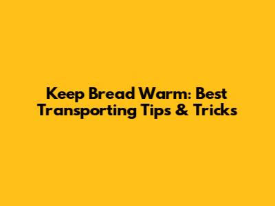 Keep Bread Warm: Best Transporting Tips & Tricks