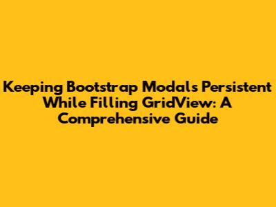 Keeping Bootstrap Modals Persistent While Filling GridView: A Comprehensive Guide