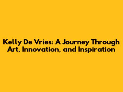 Kelly De Vries: A Journey Through Art, Innovation, and Inspiration