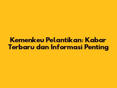 Kemenkeu Pelantikan: Kabar Terbaru dan Informasi Penting