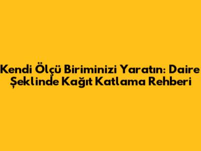 Kendi Ölçü Biriminizi Yaratın: Daire Şeklinde Kağıt Katlama Rehberi