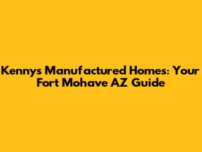 Kenny's Manufactured Homes: Your Fort Mohave AZ Guide