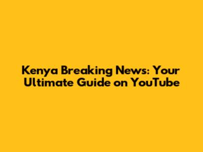 Kenya Breaking News: Your Ultimate Guide on YouTube