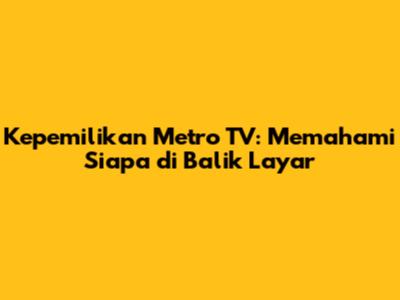 Kepemilikan Metro TV: Memahami Siapa di Balik Layar