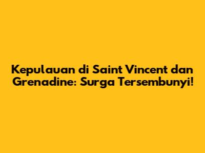 Kepulauan di Saint Vincent dan Grenadine: Surga Tersembunyi!