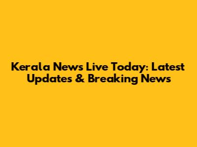 Kerala News Live Today: Latest Updates & Breaking News