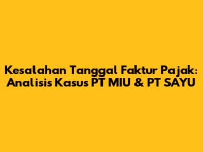 Kesalahan Tanggal Faktur Pajak: Analisis Kasus PT MIU & PT SAYU