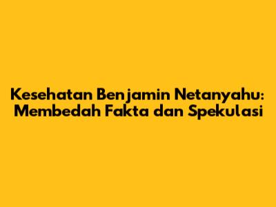 Kesehatan Benjamin Netanyahu: Membedah Fakta dan Spekulasi