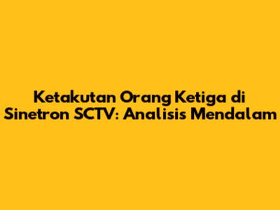 Ketakutan Orang Ketiga di Sinetron SCTV: Analisis Mendalam