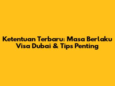 Ketentuan Terbaru: Masa Berlaku Visa Dubai & Tips Penting