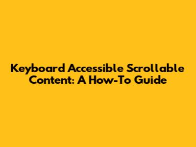 Keyboard Accessible Scrollable Content: A How-To Guide