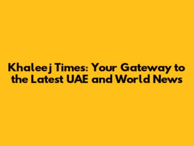 Khaleej Times: Your Gateway to the Latest UAE and World News