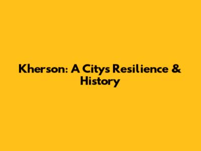Kherson: A City's Resilience & History