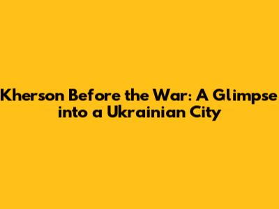 Kherson Before the War: A Glimpse into a Ukrainian City