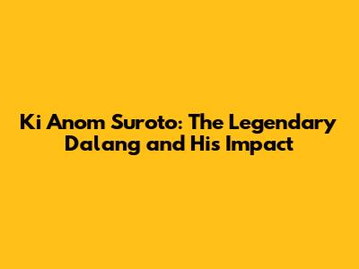 Ki Anom Suroto: The Legendary Dalang and His Impact