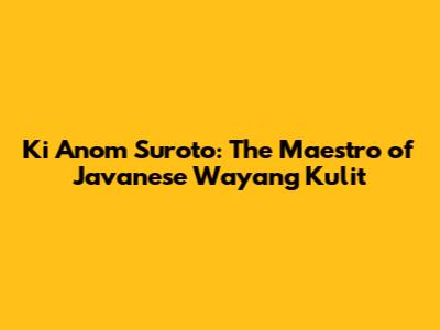 Ki Anom Suroto: The Maestro of Javanese Wayang Kulit