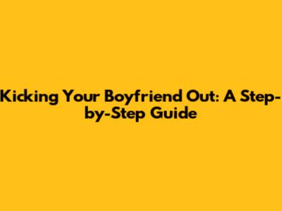 Kicking Your Boyfriend Out: A Step-by-Step Guide