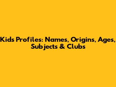 Kids' Profiles: Names, Origins, Ages, Subjects & Clubs