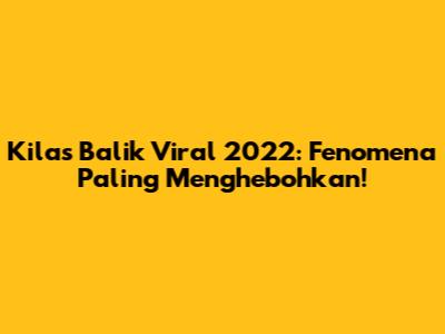 Kilas Balik Viral 2022: Fenomena Paling Menghebohkan!
