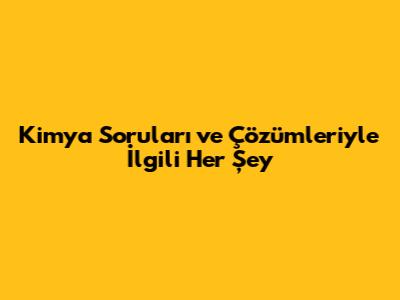 Kimya Soruları ve Çözümleriyle İlgili Her Şey