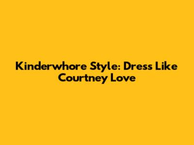 Kinderwhore Style: Dress Like Courtney Love