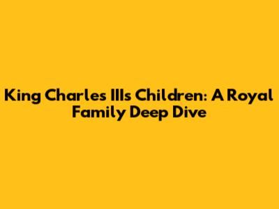 King Charles III's Children: A Royal Family Deep Dive