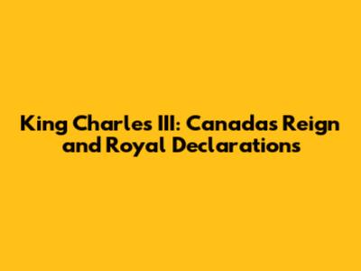 King Charles III: Canada's Reign and Royal Declarations