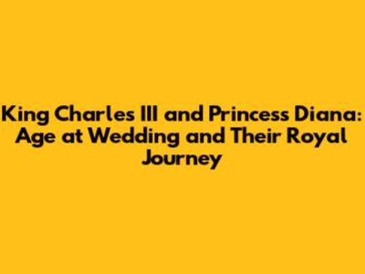King Charles III and Princess Diana: Age at Wedding and Their Royal Journey