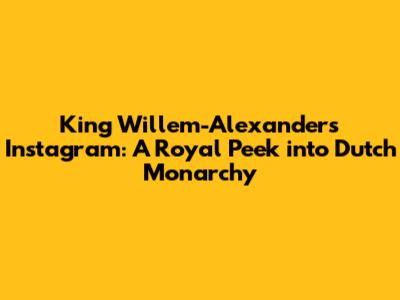 King Willem-Alexander's Instagram: A Royal Peek into Dutch Monarchy