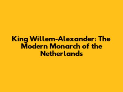 King Willem-Alexander: The Modern Monarch of the Netherlands